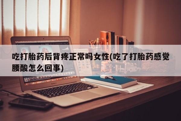 米非米索微信吃打胎药后背疼正常吗女性(吃了打胎药感觉腰酸怎么回事)