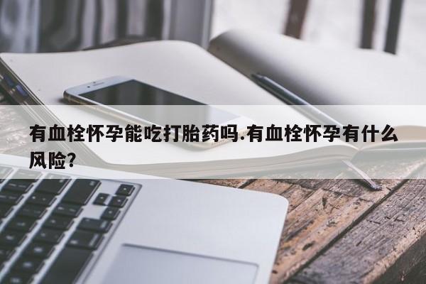 米非米索微信有血栓怀孕能吃打胎药吗.有血栓怀孕有什么风险？