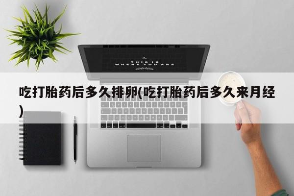米非米索微信吃打胎药后多久排卵(吃打胎药后多久来月经)
