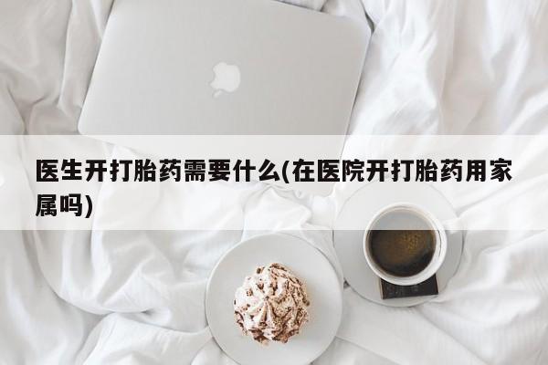 米非米索微信医生开打胎药需要什么(在医院开打胎药用家属吗)
