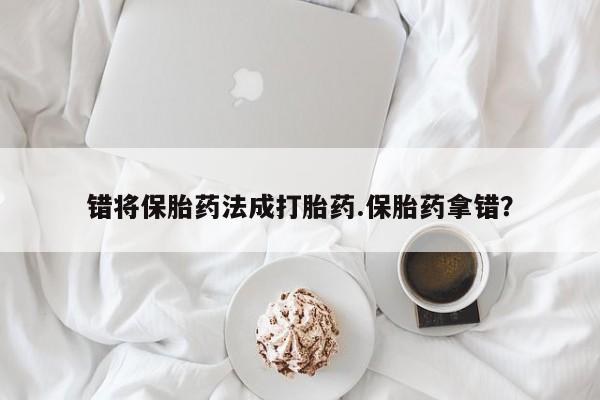 米非米索微信错将保胎药法成打胎药.保胎药拿错？
