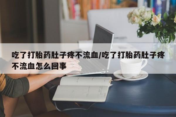 米非米索微信吃了打胎药肚子疼不流血/吃了打胎药肚子疼不流血怎么回事