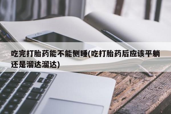 米非米索微信吃完打胎药能不能侧睡(吃打胎药后应该平躺还是溜达溜达)