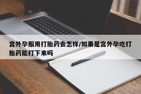 米非米索微信宫外孕服用打胎药会怎样/如果是宫外孕吃打胎药能打下来吗